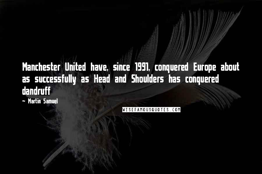 Martin Samuel Quotes: Manchester United have, since 1991, conquered Europe about as successfully as Head and Shoulders has conquered dandruff