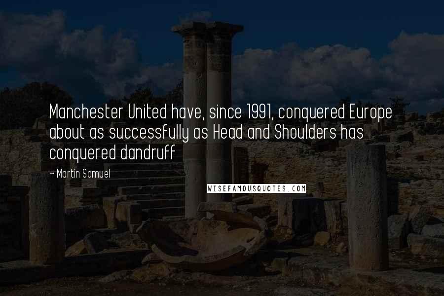 Martin Samuel Quotes: Manchester United have, since 1991, conquered Europe about as successfully as Head and Shoulders has conquered dandruff