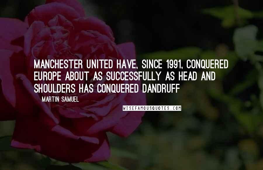 Martin Samuel Quotes: Manchester United have, since 1991, conquered Europe about as successfully as Head and Shoulders has conquered dandruff