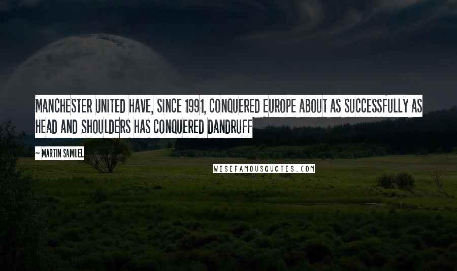 Martin Samuel Quotes: Manchester United have, since 1991, conquered Europe about as successfully as Head and Shoulders has conquered dandruff