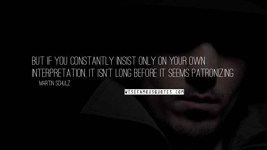 Martin Schulz Quotes: But if you constantly insist only on your own interpretation, it isn't long before it seems patronizing.