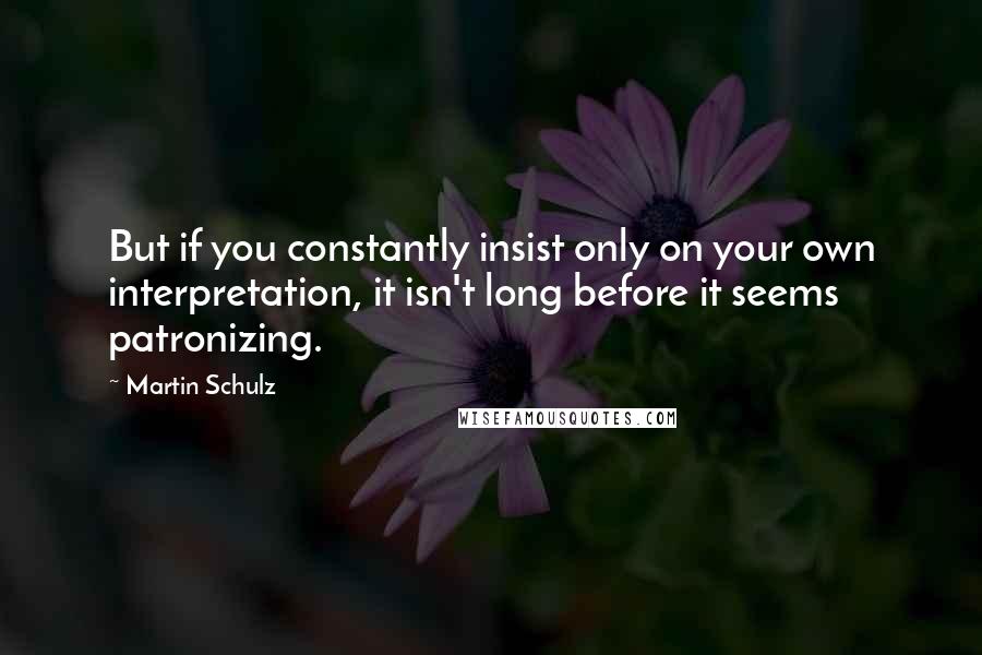 Martin Schulz Quotes: But if you constantly insist only on your own interpretation, it isn't long before it seems patronizing.