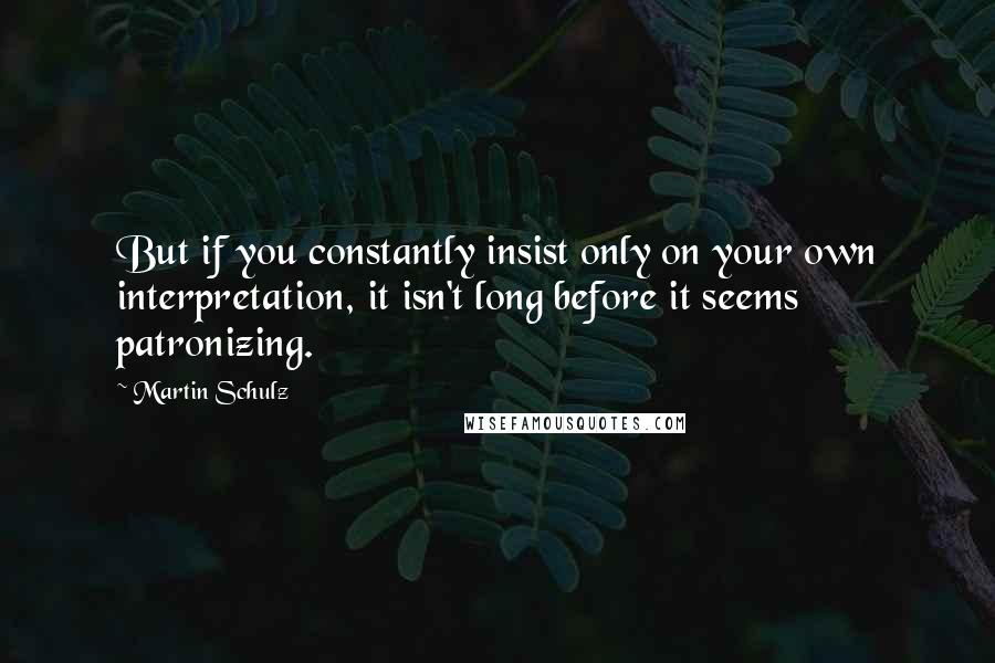 Martin Schulz Quotes: But if you constantly insist only on your own interpretation, it isn't long before it seems patronizing.