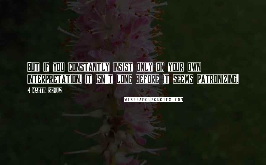 Martin Schulz Quotes: But if you constantly insist only on your own interpretation, it isn't long before it seems patronizing.