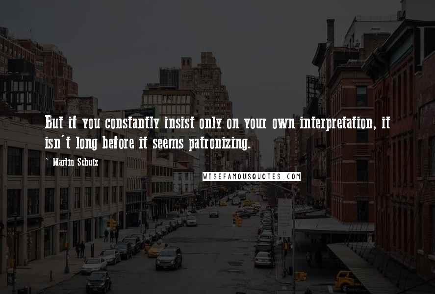 Martin Schulz Quotes: But if you constantly insist only on your own interpretation, it isn't long before it seems patronizing.