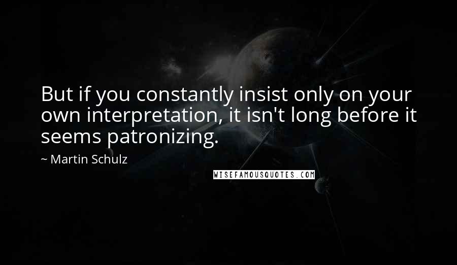 Martin Schulz Quotes: But if you constantly insist only on your own interpretation, it isn't long before it seems patronizing.