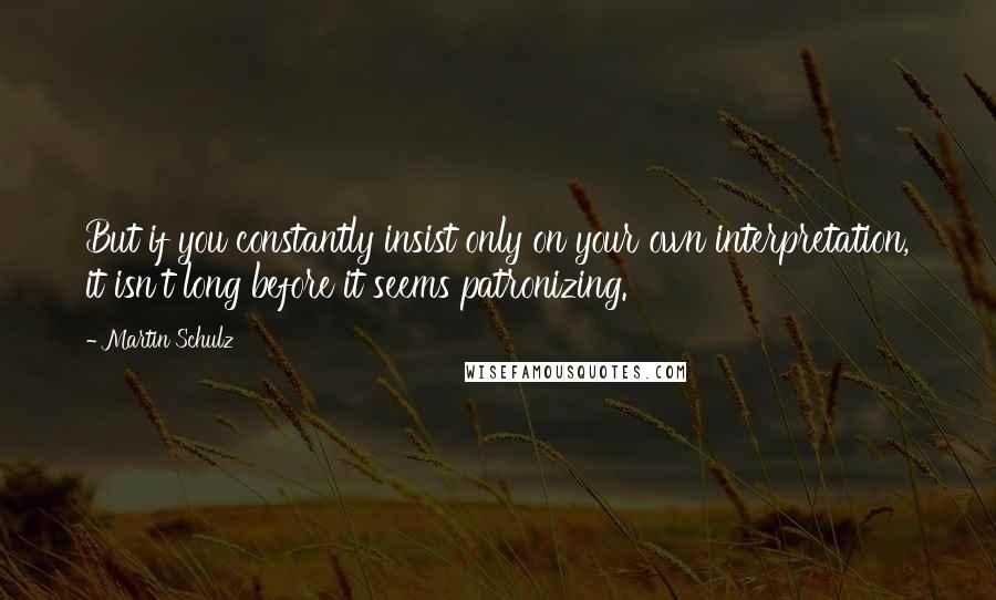 Martin Schulz Quotes: But if you constantly insist only on your own interpretation, it isn't long before it seems patronizing.