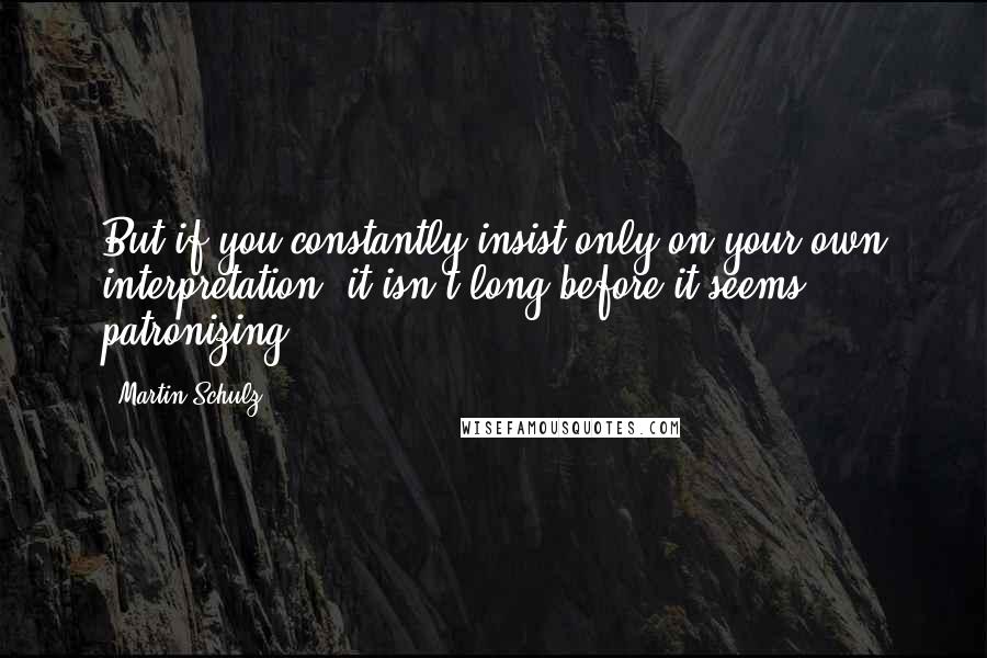 Martin Schulz Quotes: But if you constantly insist only on your own interpretation, it isn't long before it seems patronizing.