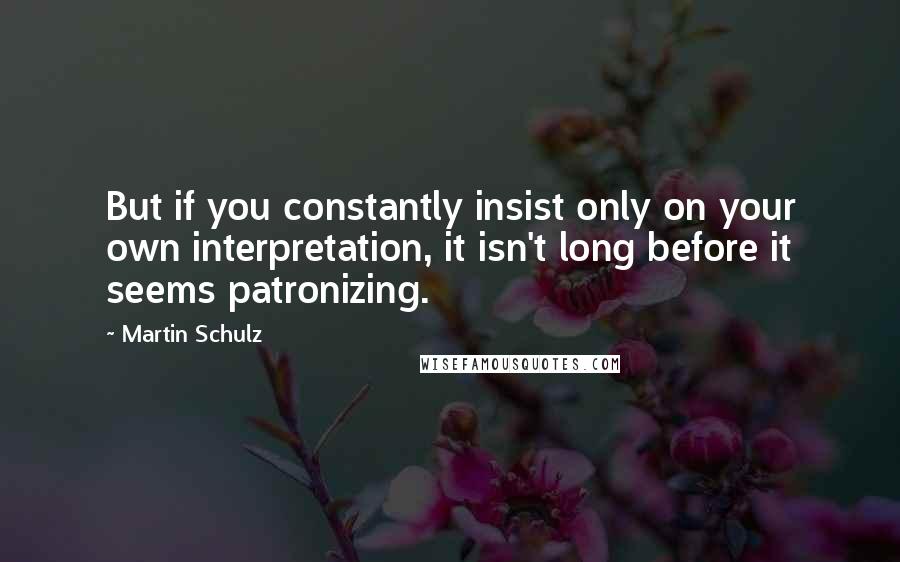 Martin Schulz Quotes: But if you constantly insist only on your own interpretation, it isn't long before it seems patronizing.