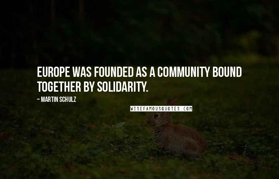 Martin Schulz Quotes: Europe was founded as a community bound together by solidarity.