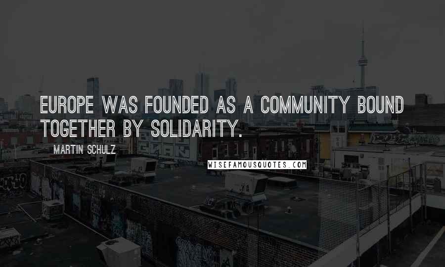 Martin Schulz Quotes: Europe was founded as a community bound together by solidarity.