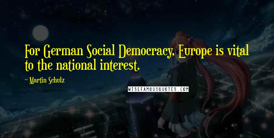 Martin Schulz Quotes: For German Social Democracy, Europe is vital to the national interest.