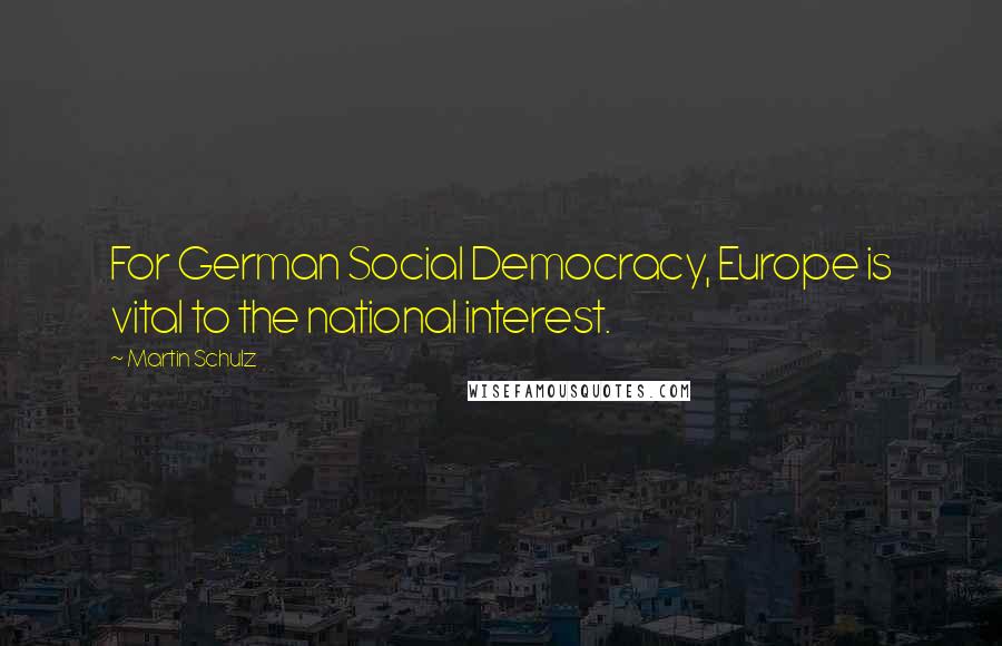 Martin Schulz Quotes: For German Social Democracy, Europe is vital to the national interest.