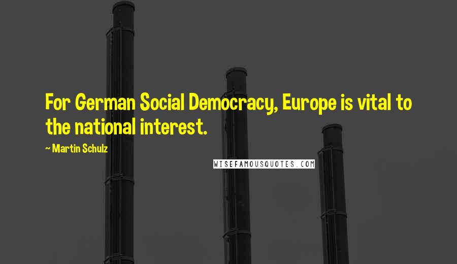 Martin Schulz Quotes: For German Social Democracy, Europe is vital to the national interest.