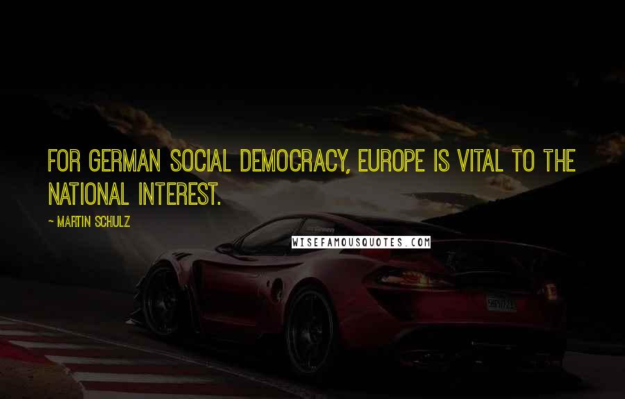 Martin Schulz Quotes: For German Social Democracy, Europe is vital to the national interest.