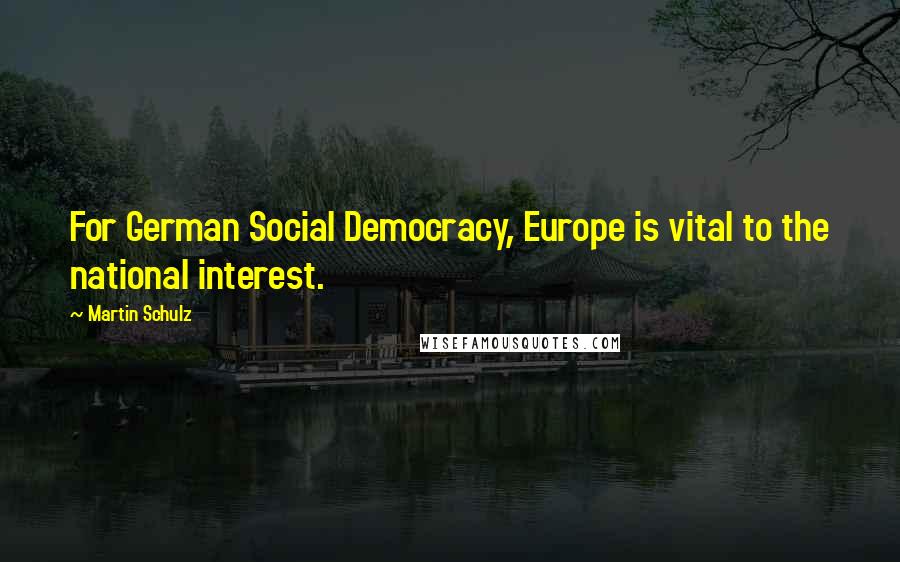 Martin Schulz Quotes: For German Social Democracy, Europe is vital to the national interest.