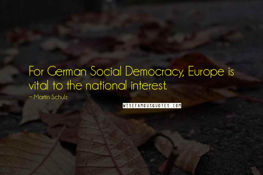 Martin Schulz Quotes: For German Social Democracy, Europe is vital to the national interest.