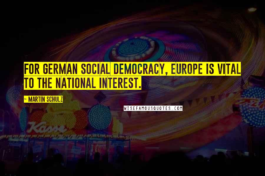 Martin Schulz Quotes: For German Social Democracy, Europe is vital to the national interest.