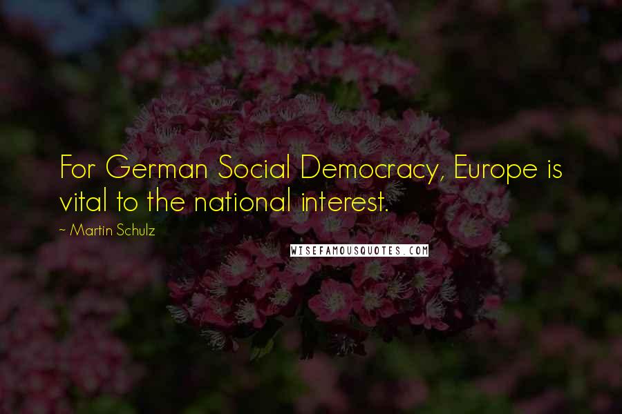 Martin Schulz Quotes: For German Social Democracy, Europe is vital to the national interest.