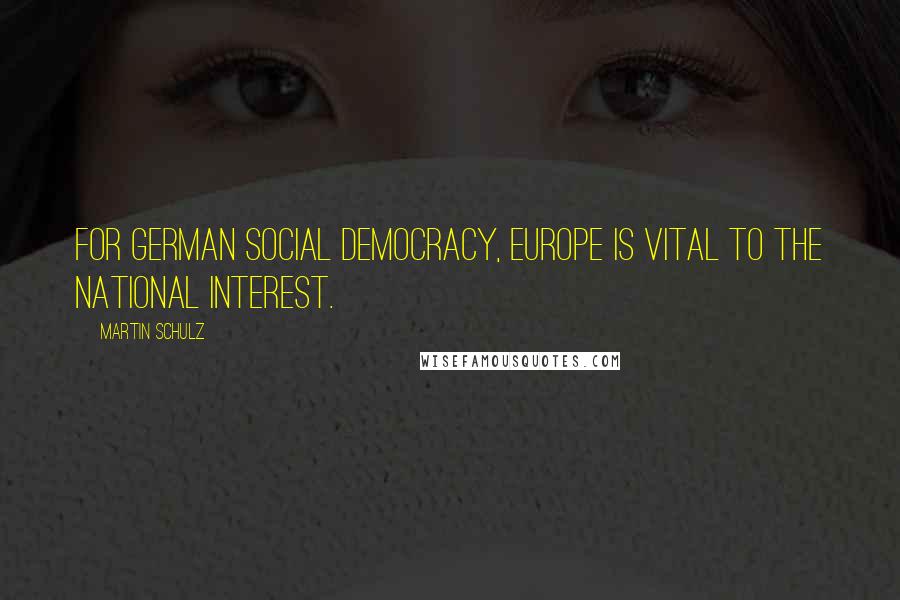 Martin Schulz Quotes: For German Social Democracy, Europe is vital to the national interest.