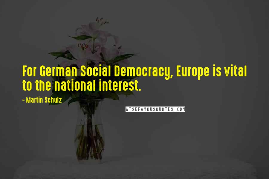 Martin Schulz Quotes: For German Social Democracy, Europe is vital to the national interest.