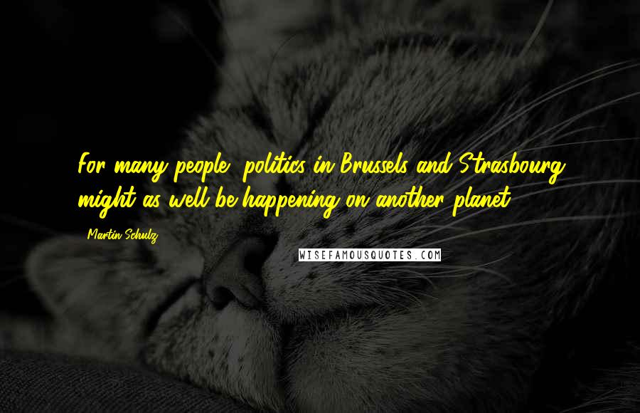 Martin Schulz Quotes: For many people, politics in Brussels and Strasbourg might as well be happening on another planet.