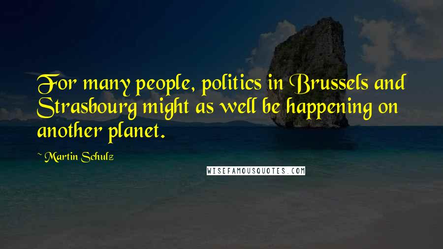 Martin Schulz Quotes: For many people, politics in Brussels and Strasbourg might as well be happening on another planet.