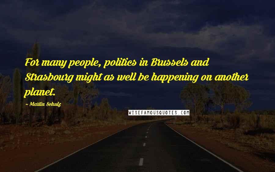 Martin Schulz Quotes: For many people, politics in Brussels and Strasbourg might as well be happening on another planet.