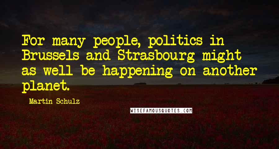 Martin Schulz Quotes: For many people, politics in Brussels and Strasbourg might as well be happening on another planet.