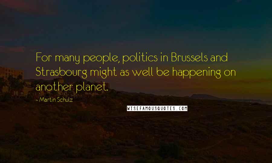 Martin Schulz Quotes: For many people, politics in Brussels and Strasbourg might as well be happening on another planet.