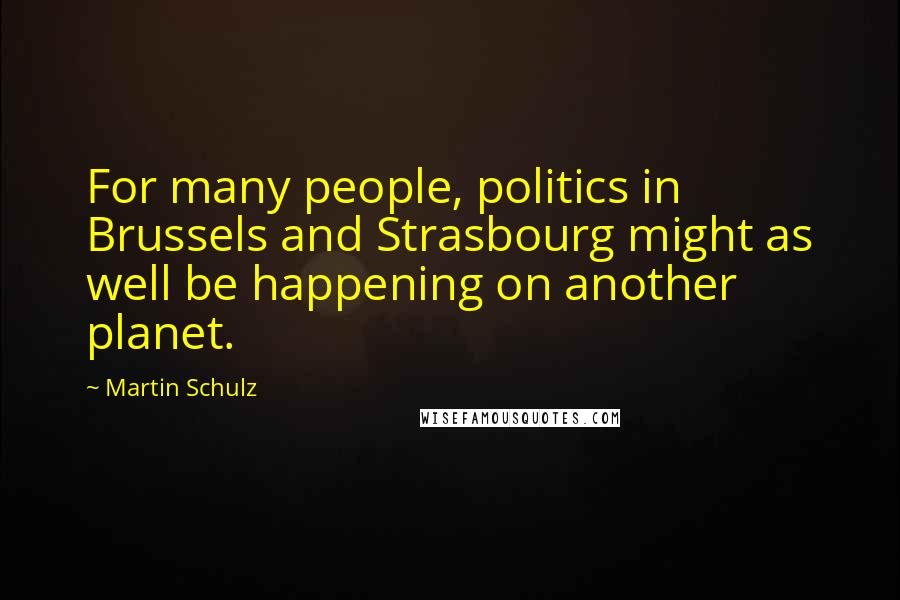 Martin Schulz Quotes: For many people, politics in Brussels and Strasbourg might as well be happening on another planet.