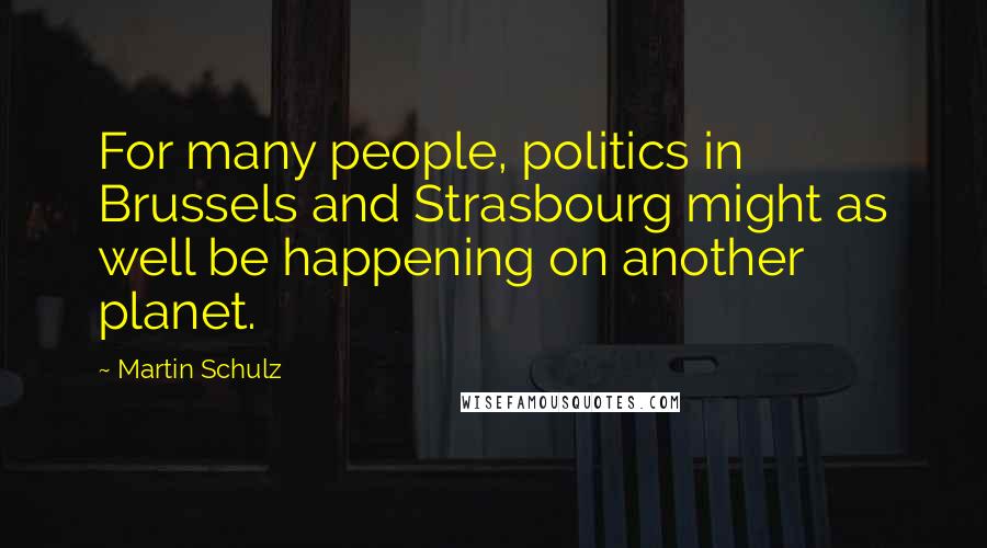 Martin Schulz Quotes: For many people, politics in Brussels and Strasbourg might as well be happening on another planet.