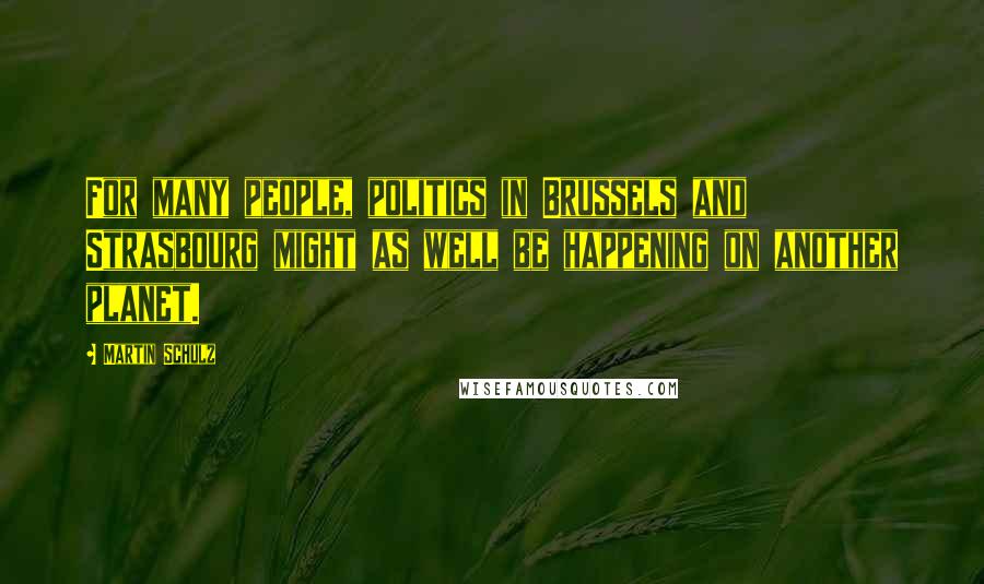 Martin Schulz Quotes: For many people, politics in Brussels and Strasbourg might as well be happening on another planet.
