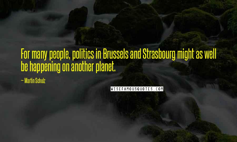 Martin Schulz Quotes: For many people, politics in Brussels and Strasbourg might as well be happening on another planet.