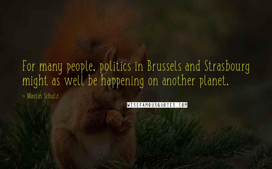 Martin Schulz Quotes: For many people, politics in Brussels and Strasbourg might as well be happening on another planet.