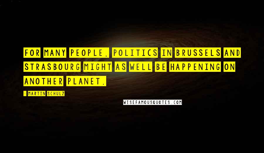 Martin Schulz Quotes: For many people, politics in Brussels and Strasbourg might as well be happening on another planet.