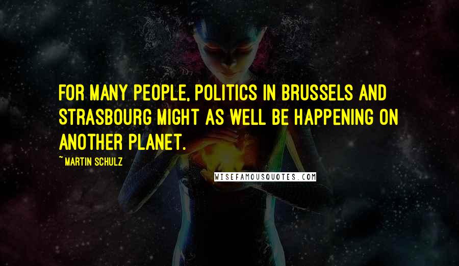Martin Schulz Quotes: For many people, politics in Brussels and Strasbourg might as well be happening on another planet.