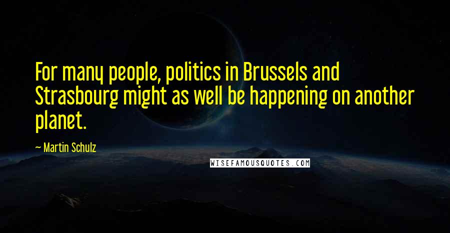 Martin Schulz Quotes: For many people, politics in Brussels and Strasbourg might as well be happening on another planet.