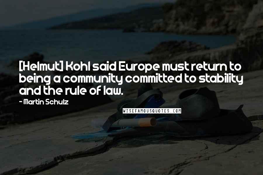 Martin Schulz Quotes: [Helmut] Kohl said Europe must return to being a community committed to stability and the rule of law.