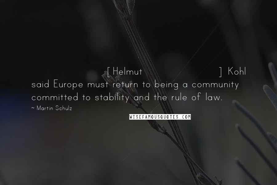 Martin Schulz Quotes: [Helmut] Kohl said Europe must return to being a community committed to stability and the rule of law.