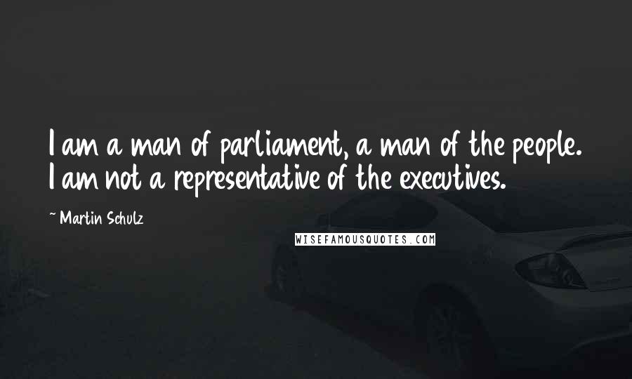 Martin Schulz Quotes: I am a man of parliament, a man of the people. I am not a representative of the executives.