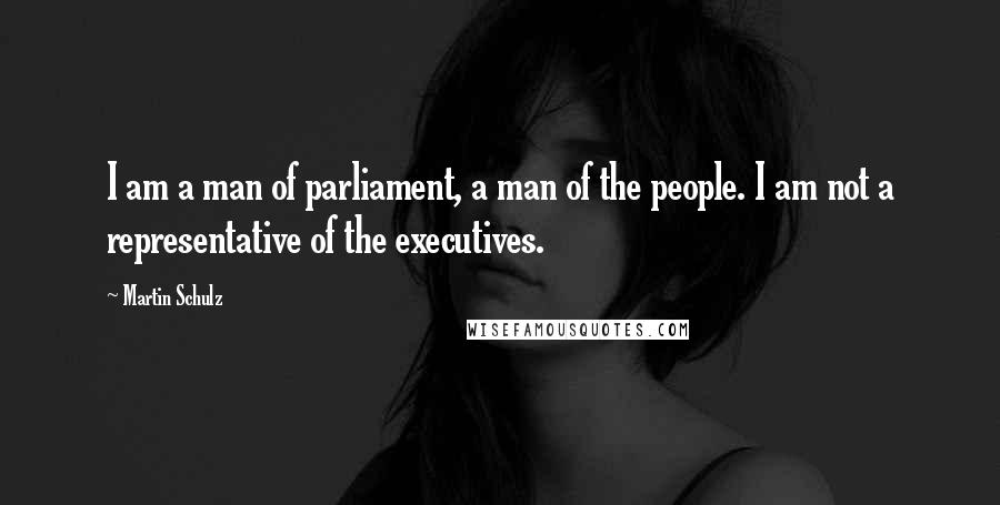 Martin Schulz Quotes: I am a man of parliament, a man of the people. I am not a representative of the executives.