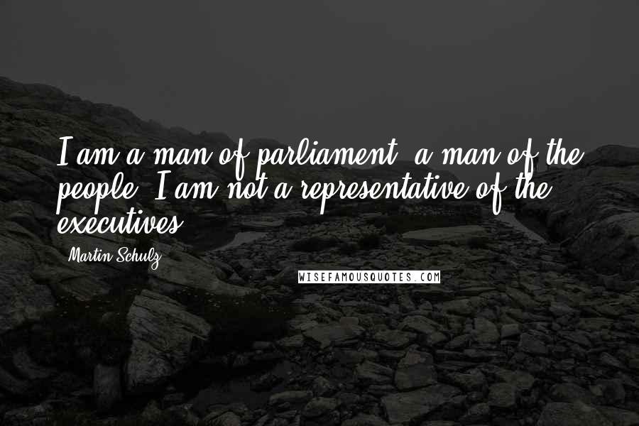 Martin Schulz Quotes: I am a man of parliament, a man of the people. I am not a representative of the executives.