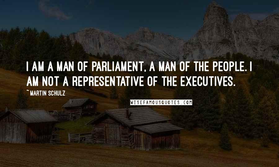 Martin Schulz Quotes: I am a man of parliament, a man of the people. I am not a representative of the executives.
