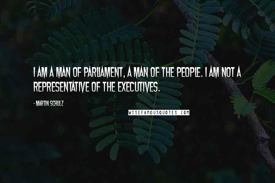 Martin Schulz Quotes: I am a man of parliament, a man of the people. I am not a representative of the executives.