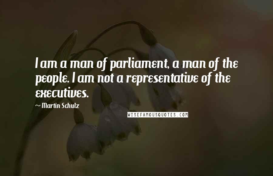 Martin Schulz Quotes: I am a man of parliament, a man of the people. I am not a representative of the executives.