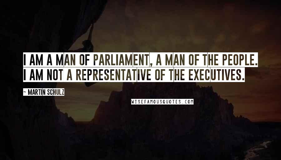 Martin Schulz Quotes: I am a man of parliament, a man of the people. I am not a representative of the executives.