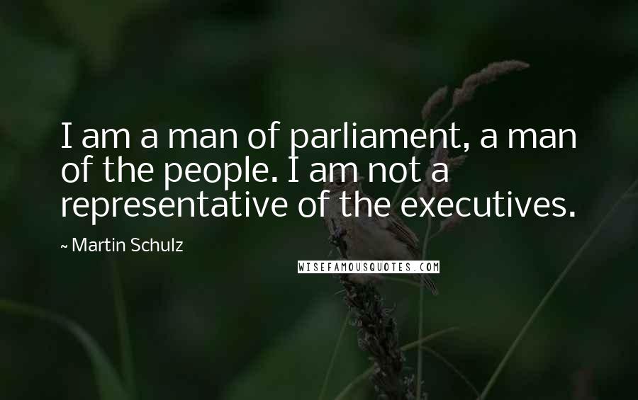 Martin Schulz Quotes: I am a man of parliament, a man of the people. I am not a representative of the executives.