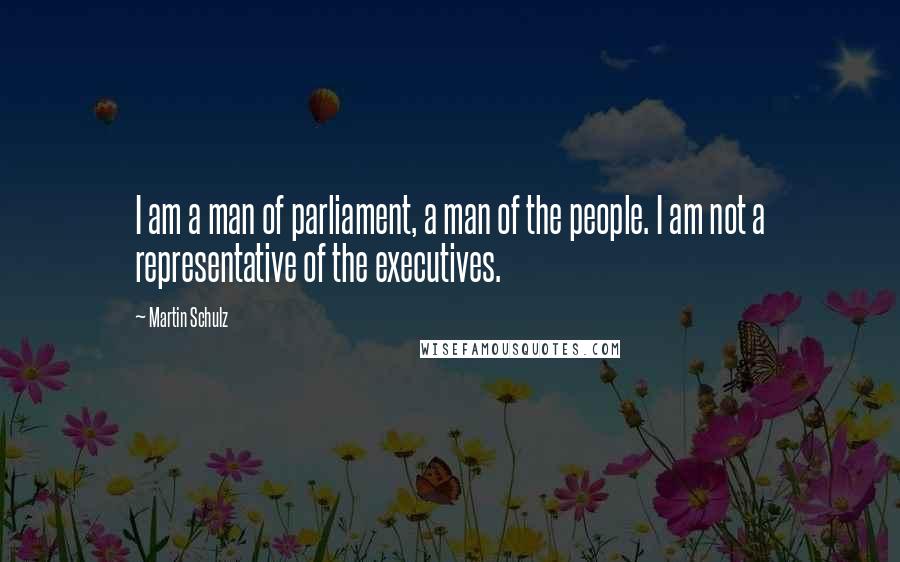 Martin Schulz Quotes: I am a man of parliament, a man of the people. I am not a representative of the executives.