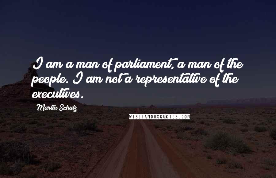 Martin Schulz Quotes: I am a man of parliament, a man of the people. I am not a representative of the executives.